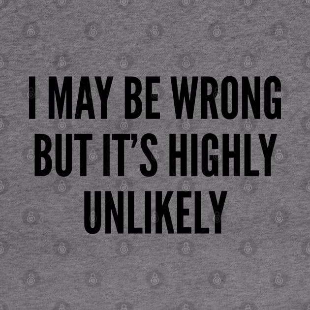 Funny - I Might Be Wrong But It's Highly Unlikely - Funny Joke Statement Humor Slogan by sillyslogans